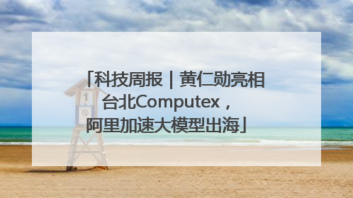 科技周报｜黄仁勋亮相台北Computex，阿里加速大模型出海
