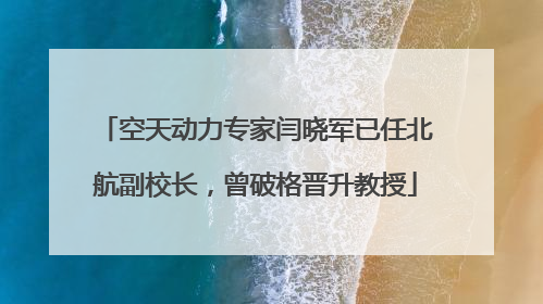 空天动力专家闫晓军已任北航副校长，曾破格晋升教授