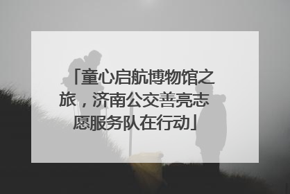 童心启航博物馆之旅，济南公交善亮志愿服务队在行动