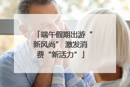 端午假期出游“新风尚” 激发消费“新活力”