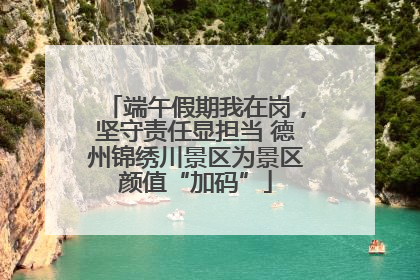 端午假期我在岗，坚守责任显担当 德州锦绣川景区为景区颜值“加码”