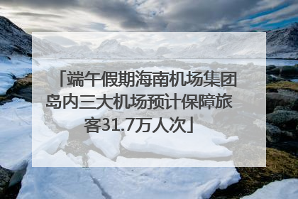 端午假期海南机场集团岛内三大机场预计保障旅客31.7万人次