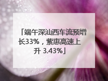 端午深汕西车流预增长33%，紫惠高速上升 3.43%