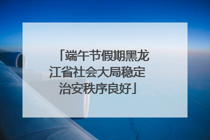 端午节假期黑龙江省社会大局稳定治安秩序良好
