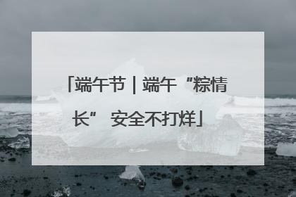 端午节｜端午“粽情长” 安全不打烊