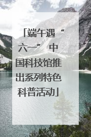 端午遇“六一” 中国科技馆推出系列特色科普活动