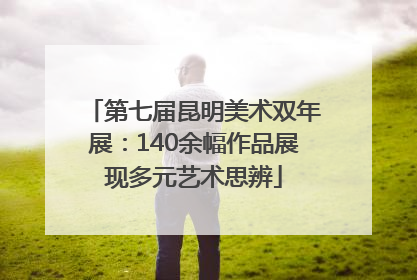 第七届昆明美术双年展：140余幅作品展现多元艺术思辨