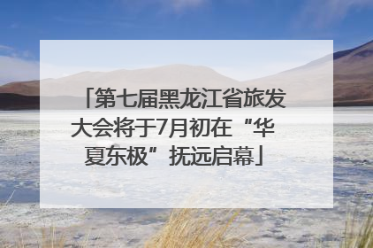 第七届黑龙江省旅发大会将于7月初在“华夏东极”抚远启幕