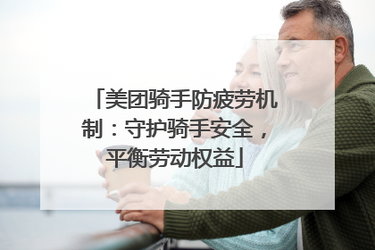 美团骑手防疲劳机制：守护骑手安全，平衡劳动权益