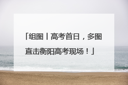 组图丨高考首日，多图直击衡阳高考现场！