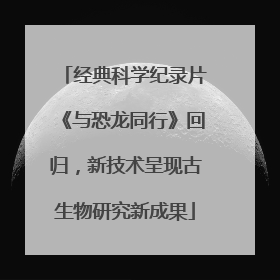 经典科学纪录片《与恐龙同行》回归，新技术呈现古生物研究新成果