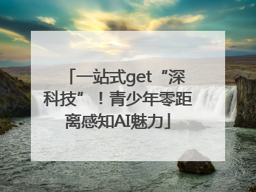 一站式get“深科技”！青少年零距离感知AI魅力