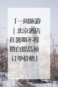 一周旅游｜北京酒店在暑期不得擅自提高预订单价格