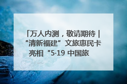 万人内测，敬请期待｜“清新福建”文旅惠民卡亮相“5·19 中国旅游日”福建分会场