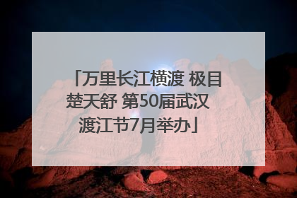 万里长江横渡 极目楚天舒 第50届武汉渡江节7月举办