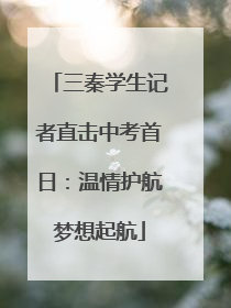 三秦学生记者直击中考首日：温情护航梦想起航