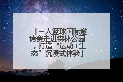 三人篮球国际邀请赛走进森林公园，打造“运动+生态”沉浸式体验