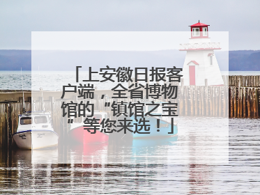上安徽日报客户端，全省博物馆的“镇馆之宝”等您来选！