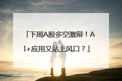 下周A股多空激辩！AI+应用又站上风口？