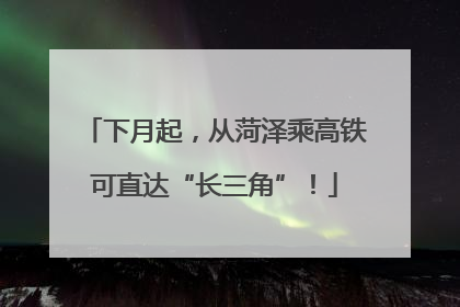 下月起，从菏泽乘高铁可直达“长三角”！