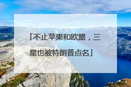 不止苹果和欧盟，三星也被特朗普点名