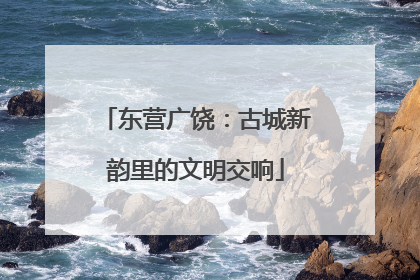 东营广饶：古城新韵里的文明交响