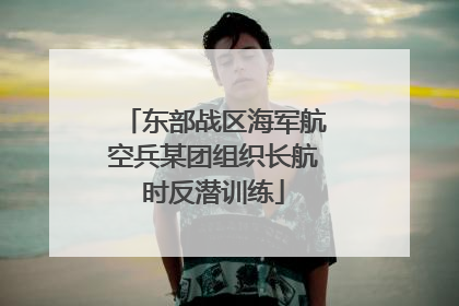 东部战区海军航空兵某团组织长航时反潜训练