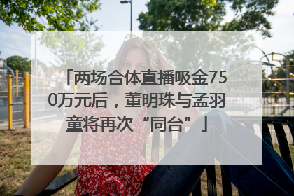 两场合体直播吸金750万元后，董明珠与孟羽童将再次“同台”