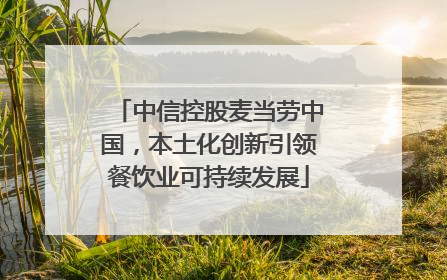 中信控股麦当劳中国，本土化创新引领餐饮业可持续发展