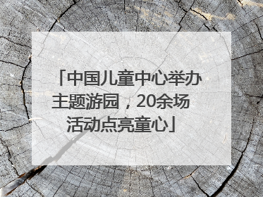 中国儿童中心举办主题游园,20余场活动点亮童心