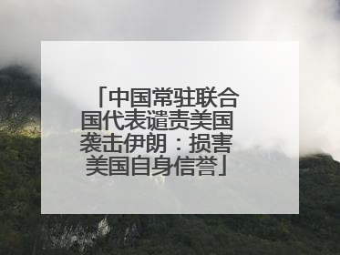 中国常驻联合国代表谴责美国袭击伊朗：损害美国自身信誉