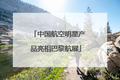 中国航空明星产品亮相巴黎航展
