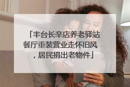 丰台长辛店养老驿站餐厅重装营业走怀旧风，居民捐出老物件