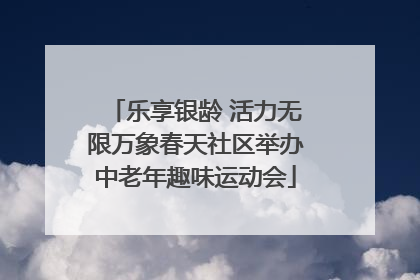乐享银龄 活力无限万象春天社区举办中老年趣味运动会