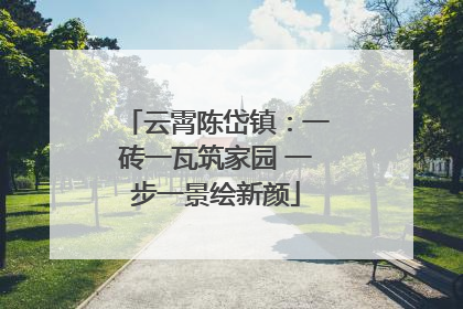 云霄陈岱镇：一砖一瓦筑家园 一步一景绘新颜