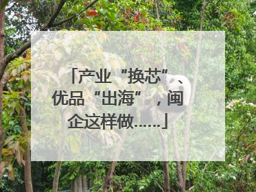 产业“换芯”、优品“出海”，闽企这样做……