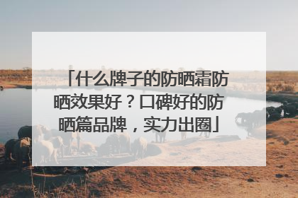 什么牌子的防晒霜防晒效果好？口碑好的防晒篇品牌，实力出圈