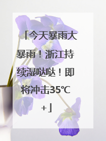 今天暴雨大暴雨！浙江持续湿哒哒！即将冲击35℃+
