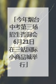 今年烟台中考第三场招生咨询会6月21日在三站国际小商品城举行