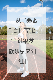 从“养老”到“享老” 让银发族乐享夕阳红