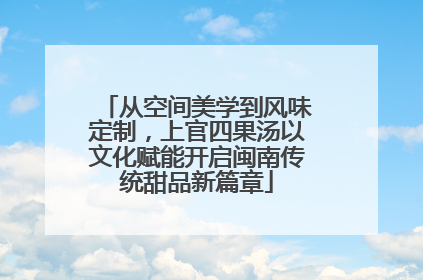 从空间美学到风味定制，上官四果汤以文化赋能开启闽南传统甜品新篇章