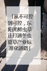 从不可控到可控，东阳光鲜虫草正打通冬虫夏草产业标准化通路