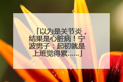 以为是关节炎，结果是心脏病！宁波男子：起初就是上班觉得累……