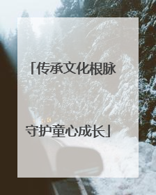 传承文化根脉 守护童心成长
