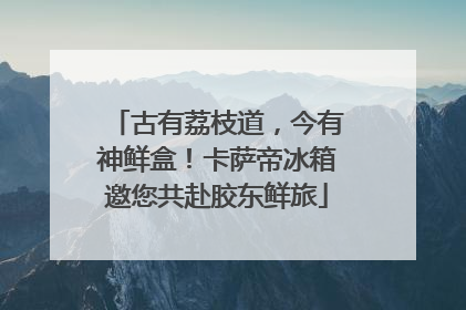 古有荔枝道，今有神鲜盒！卡萨帝冰箱邀您共赴胶东鲜旅
