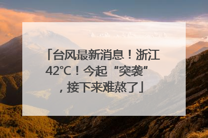 台风最新消息！浙江42℃！今起“突袭”，接下来难熬了