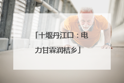十堰丹江口：电力甘霖润桔乡