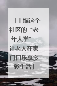 十堰这个社区的“老年大学” 让老人在家门口乐享多彩生活