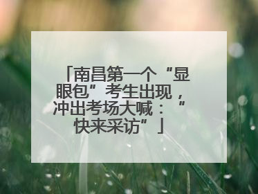 南昌第一个“显眼包”考生出现，冲出考场大喊：“快来采访”