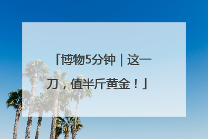 博物5分钟｜这一刀，值半斤黄金！